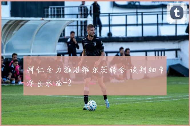 拜仁全力推进维尔茨转会 谈判细节浮出水面