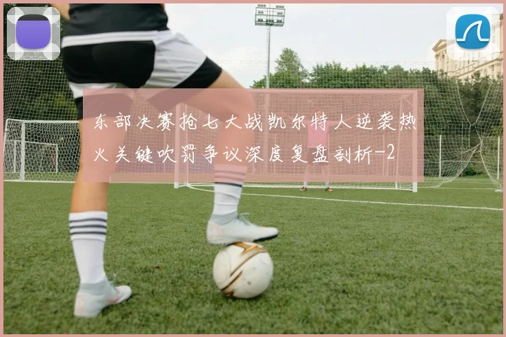 东部决赛抢七大战凯尔特人逆袭热火关键吹罚争议深度复盘剖析