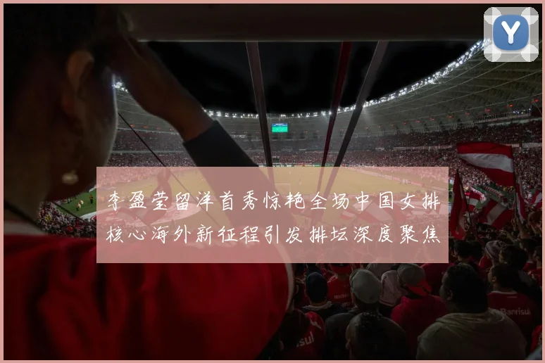 李盈莹留洋首秀惊艳全场中国女排核心海外新征程引发排坛深度聚焦