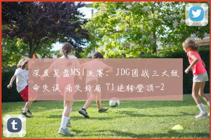 深度复盘MSI决赛:JDG团战三大致命失误 痛失好局 T1逆转登顶