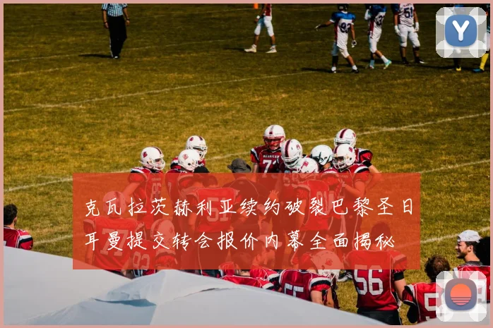 克瓦拉茨赫利亚续约破裂巴黎圣日耳曼提交转会报价内幕全面揭秘