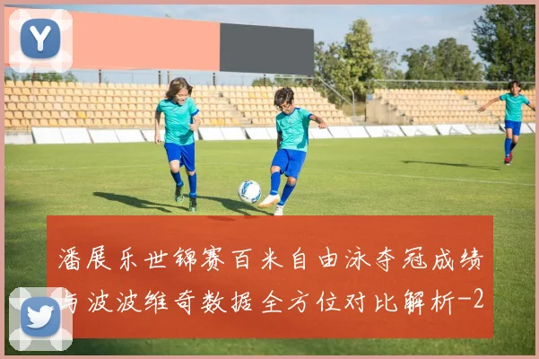 潘展乐世锦赛百米自由泳夺冠成绩与波波维奇数据全方位对比解析
