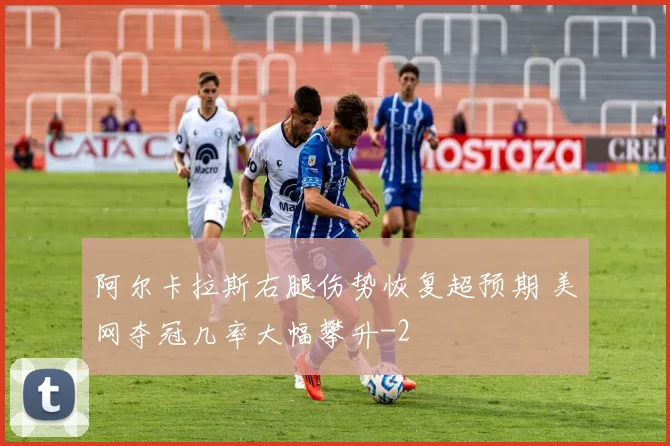阿尔卡拉斯右腿伤势恢复超预期 美网夺冠几率大幅攀升