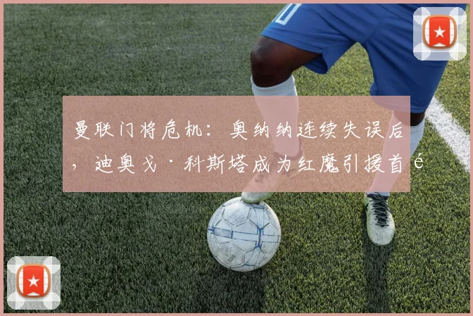 曼联门将危机：奥纳纳连续失误后，迪奥戈·科斯塔成为红魔引援首选
