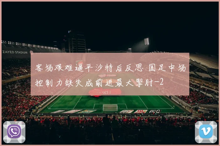 客场艰难逼平沙特后反思 国足中场控制力缺失成前进最大掣肘