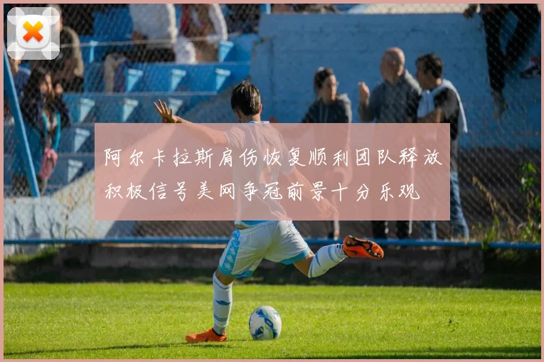 阿尔卡拉斯肩伤恢复顺利团队释放积极信号美网争冠前景十分乐观