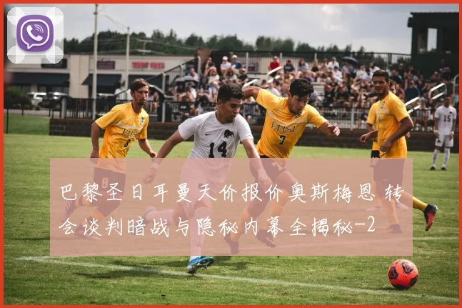 巴黎圣日耳曼天价报价奥斯梅恩 转会谈判暗战与隐秘内幕全揭秘