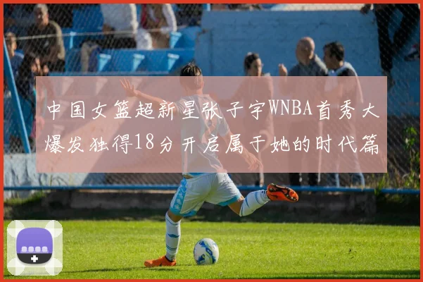 中国女篮超新星张子宇WNBA首秀大爆发独得18分开启属于她的时代篇章