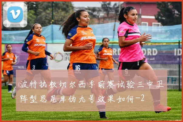 波特执教切尔西季前赛试验三中卫阵型恩昆库伪九号效果如何