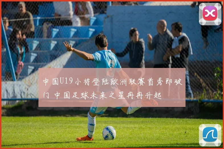 中国U19小将登陆欧洲联赛首秀即破门 中国足球未来之星冉冉升起