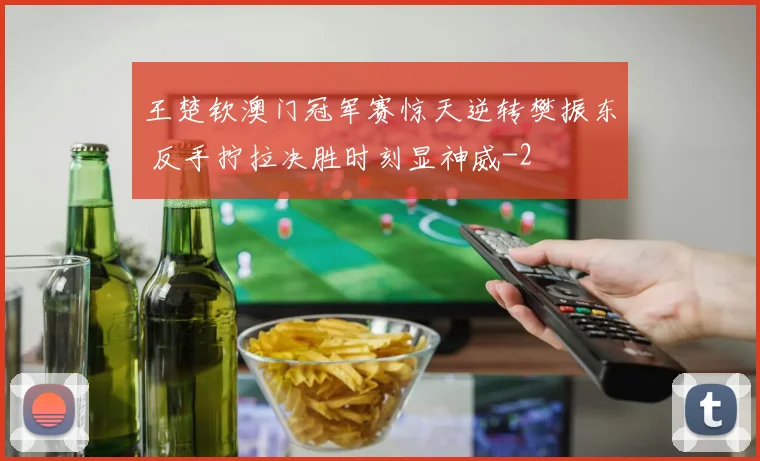王楚钦澳门冠军赛惊天逆转樊振东 反手拧拉决胜时刻显神威
