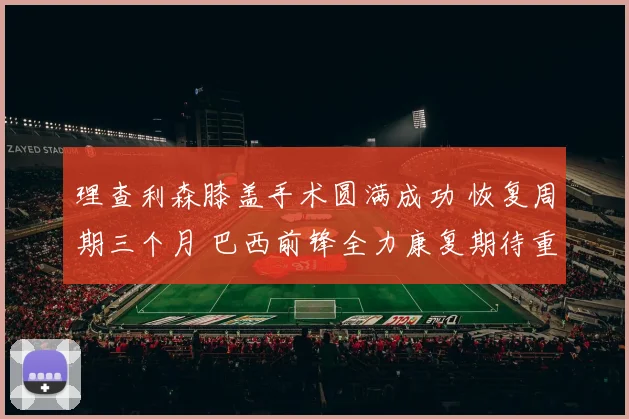理查利森膝盖手术圆满成功 恢复周期三个月 巴西前锋全力康复期待重返英超和世界杯舞台