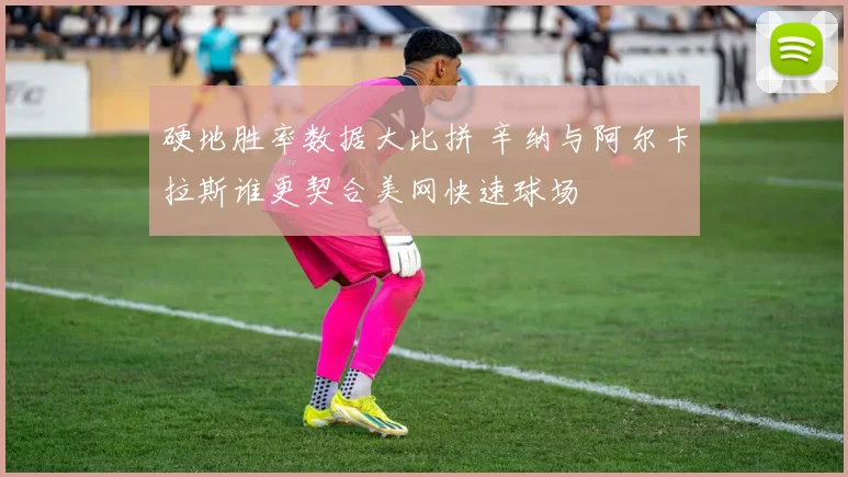 硬地胜率数据大比拼 辛纳与阿尔卡拉斯谁更契合美网快速球场