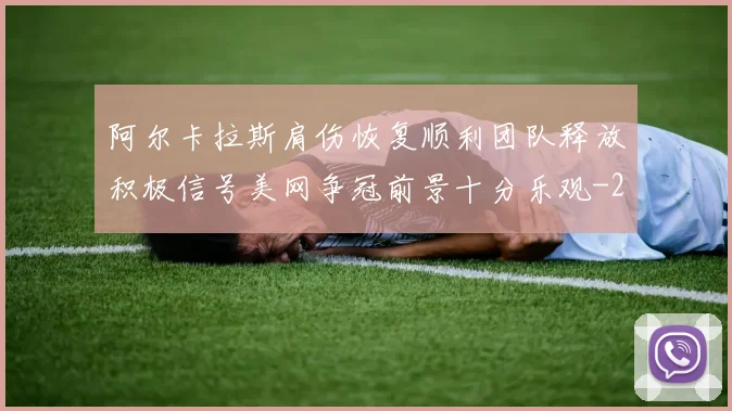 阿尔卡拉斯肩伤恢复顺利团队释放积极信号美网争冠前景十分乐观