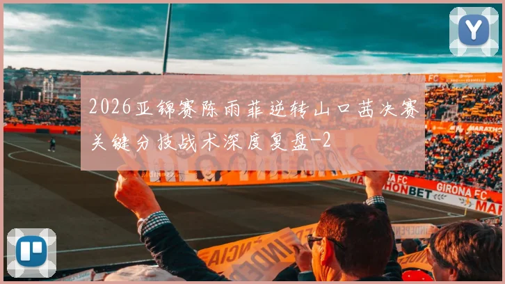 2026亚锦赛陈雨菲逆转山口茜决赛关键分技战术深度复盘