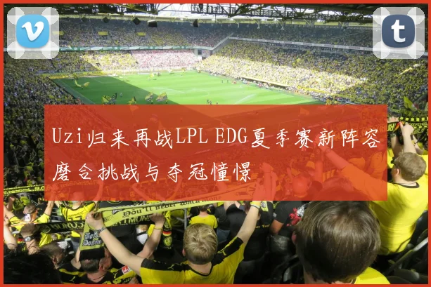 Uzi归来再战LPL EDG夏季赛新阵容磨合挑战与夺冠憧憬