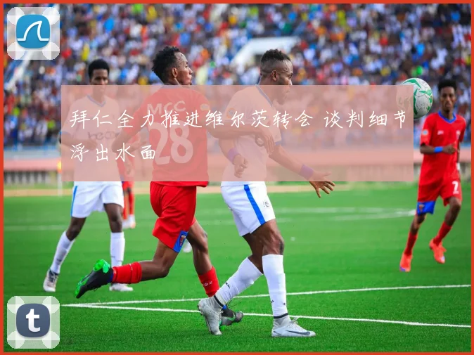 拜仁全力推进维尔茨转会 谈判细节浮出水面