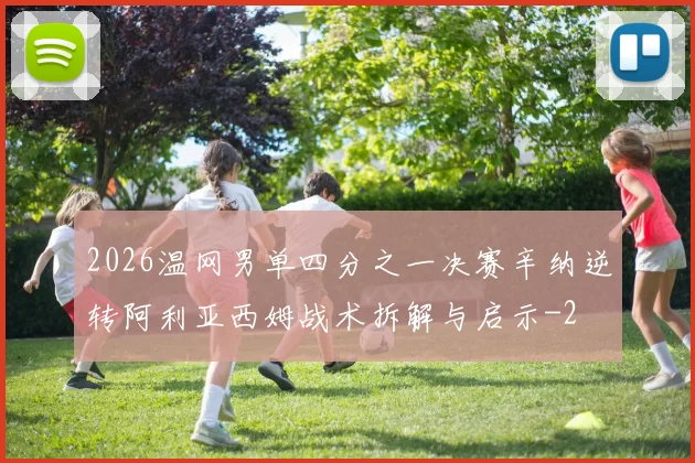 2026温网男单四分之一决赛辛纳逆转阿利亚西姆战术拆解与启示