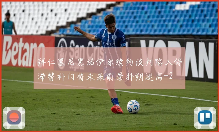 拜仁慕尼黑诺伊尔续约谈判陷入停滞替补门将未来前景扑朔迷离