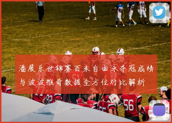 潘展乐世锦赛百米自由泳夺冠成绩与波波维奇数据全方位对比解析
